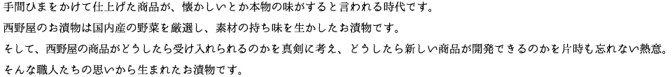 手間ひまをかけて仕上げた商品が、懐かしいとか本物の味がすると言われる時代です。西野屋のお漬物は国内産の野菜を厳選し、素材の持ち味を生かしたお漬物です。そして、西野屋の商品がどうしたら受け入れられるの